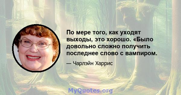 По мере того, как уходят выходы, это хорошо. «Было довольно сложно получить последнее слово с вампиром.