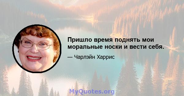 Пришло время поднять мои моральные носки и вести себя.