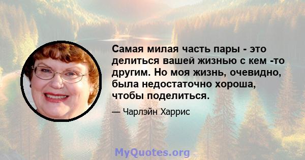 Самая милая часть пары - это делиться вашей жизнью с кем -то другим. Но моя жизнь, очевидно, была недостаточно хороша, чтобы поделиться.