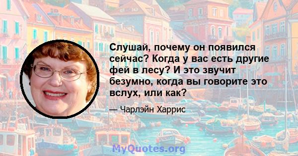 Слушай, почему он появился сейчас? Когда у вас есть другие фей в лесу? И это звучит безумно, когда вы говорите это вслух, или как?