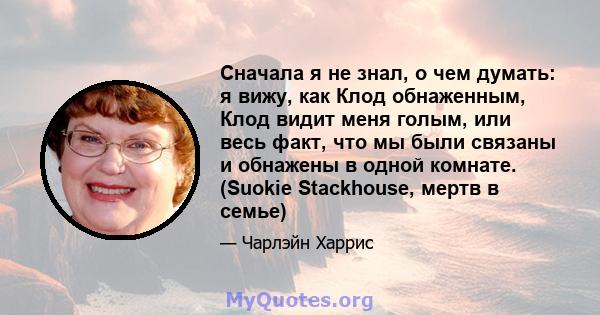 Сначала я не знал, о чем думать: я вижу, как Клод обнаженным, Клод видит меня голым, или весь факт, что мы были связаны и обнажены в одной комнате. (Suokie Stackhouse, мертв в семье)