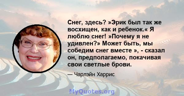 Снег, здесь? »Эрик был так же восхищен, как и ребенок.« Я люблю снег! »Почему я не удивлен?» Может быть, мы собедим снег вместе », - сказал он, предполагаемо, покачивая свои светлые брови.