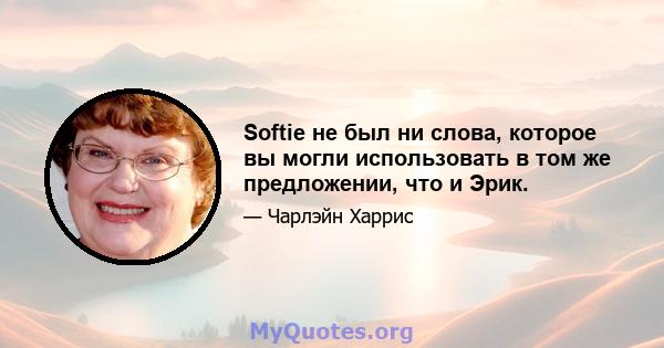 Softie не был ни слова, которое вы могли использовать в том же предложении, что и Эрик.