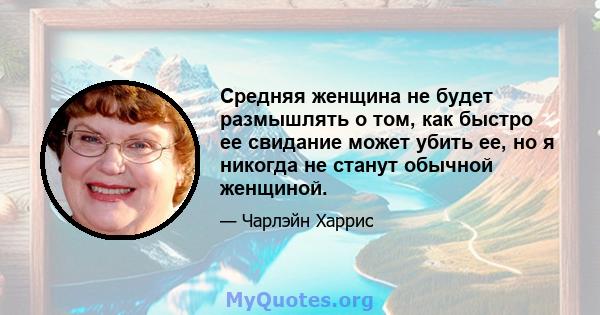 Средняя женщина не будет размышлять о том, как быстро ее свидание может убить ее, но я никогда не станут обычной женщиной.