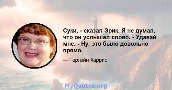 Суки, - сказал Эрик. Я не думал, что он услышал слово. - Удавай мне. - Ну, это было довольно прямо.