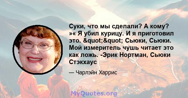 Суки, что мы сделали? А кому? »« Я убил курицу. И я приготовил это. "" Сьюки, Сьюки. Мой измеритель чушь читает это как ложь. -Эрик Нортман, Сьюки Стэкхаус