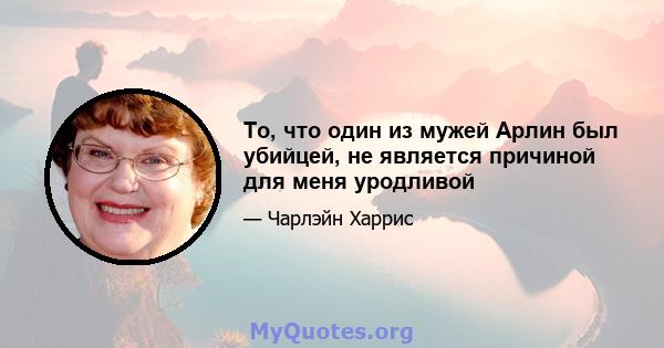 То, что один из мужей Арлин был убийцей, не является причиной для меня уродливой