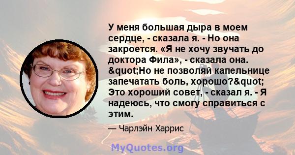 У меня большая дыра в моем сердце, - сказала я. - Но она закроется. «Я не хочу звучать до доктора Фила», - сказала она. "Но не позволяй капельнице запечатать боль, хорошо?" Это хороший совет, - сказал я. - Я