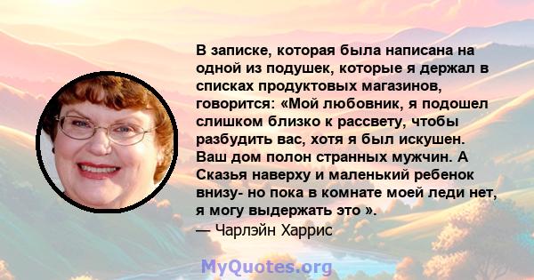 В записке, которая была написана на одной из подушек, которые я держал в списках продуктовых магазинов, говорится: «Мой любовник, я подошел слишком близко к рассвету, чтобы разбудить вас, хотя я был искушен. Ваш дом