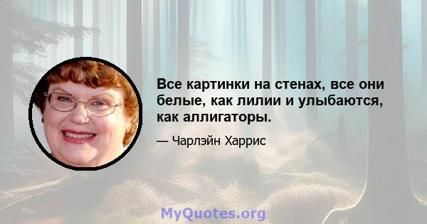 Все картинки на стенах, все они белые, как лилии и улыбаются, как аллигаторы.