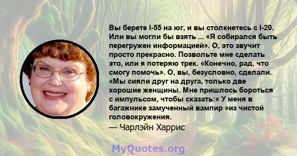 Вы берете I-55 на юг, и вы столкнетесь с I-20. Или вы могли бы взять ... «Я собирался быть перегружен информацией». О, это звучит просто прекрасно. Позвольте мне сделать это, или я потеряю трек. «Конечно, рад, что смогу 