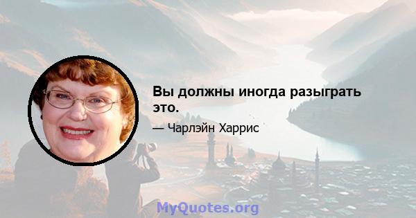 Вы должны иногда разыграть это.