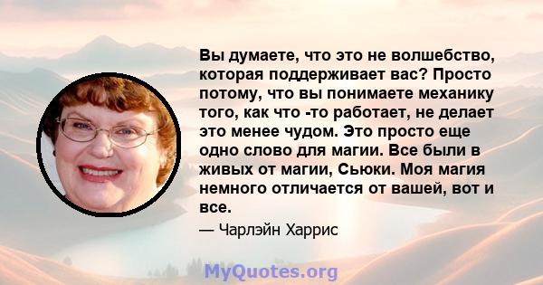 Вы думаете, что это не волшебство, которая поддерживает вас? Просто потому, что вы понимаете механику того, как что -то работает, не делает это менее чудом. Это просто еще одно слово для магии. Все были в живых от