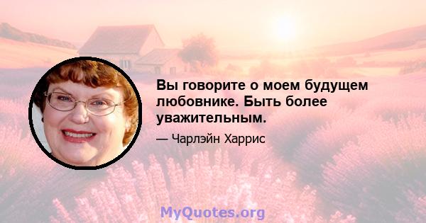 Вы говорите о моем будущем любовнике. Быть более уважительным.