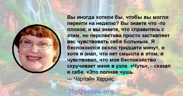 Вы иногда хотели бы, чтобы вы могли перейти на неделю? Вы знаете что -то плохое, и вы знаете, что справитесь с этим, но перспектива просто заставляет вас чувствовать себя больным. Я беспокоился около тридцати минут, и