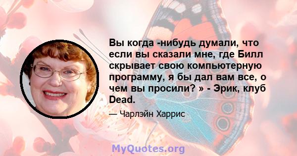 Вы когда -нибудь думали, что если вы сказали мне, где Билл скрывает свою компьютерную программу, я бы дал вам все, о чем вы просили? » - Эрик, клуб Dead.