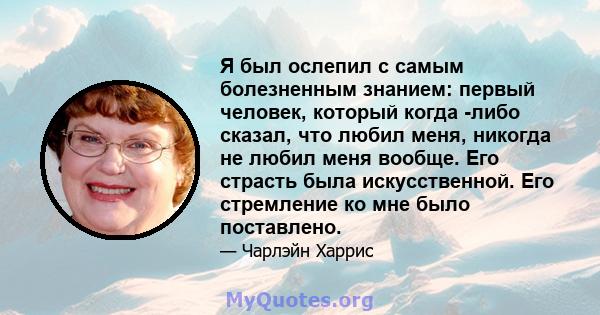 Я был ослепил с самым болезненным знанием: первый человек, который когда -либо сказал, что любил меня, никогда не любил меня вообще. Его страсть была искусственной. Его стремление ко мне было поставлено.