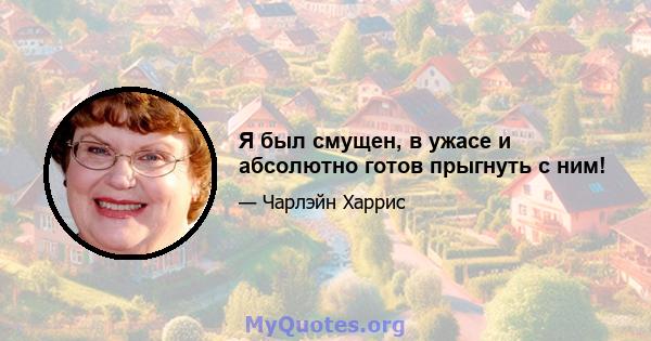 Я был смущен, в ужасе и абсолютно готов прыгнуть с ним!