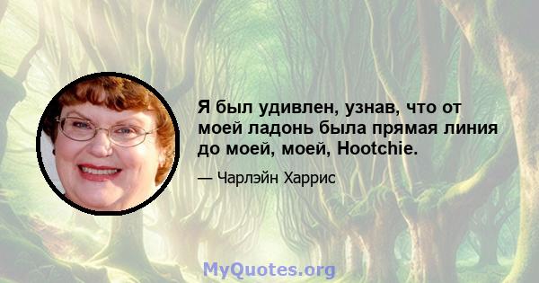 Я был удивлен, узнав, что от моей ладонь была прямая линия до моей, моей, Hootchie.