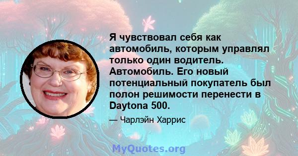 Я чувствовал себя как автомобиль, которым управлял только один водитель. Автомобиль. Его новый потенциальный покупатель был полон решимости перенести в Daytona 500.