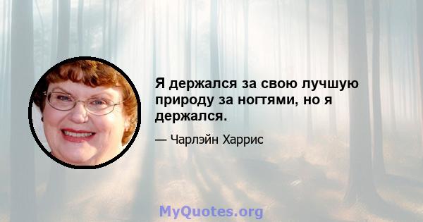 Я держался за свою лучшую природу за ногтями, но я держался.