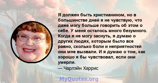 Я должен быть христианином, но в большинстве дней я не чувствую, что даже могу больше говорить об этом о себе. У меня осталось много безумного. Когда я не могу заснуть, я думаю о других людях, которым было все равно,