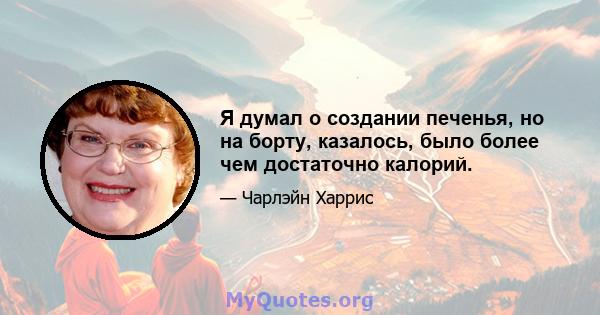 Я думал о создании печенья, но на борту, казалось, было более чем достаточно калорий.