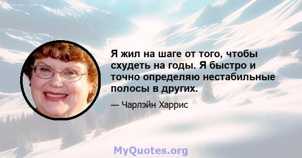 Я жил на шаге от того, чтобы схудеть на годы. Я быстро и точно определяю нестабильные полосы в других.