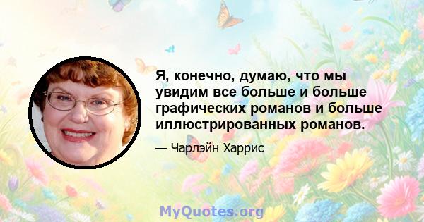 Я, конечно, думаю, что мы увидим все больше и больше графических романов и больше иллюстрированных романов.