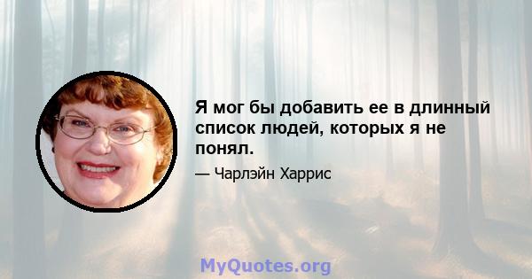 Я мог бы добавить ее в длинный список людей, которых я не понял.