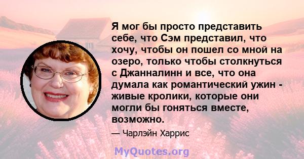 Я мог бы просто представить себе, что Сэм представил, что хочу, чтобы он пошел со мной на озеро, только чтобы столкнуться с Джанналинн и все, что она думала как романтический ужин - живые кролики, которые они могли бы