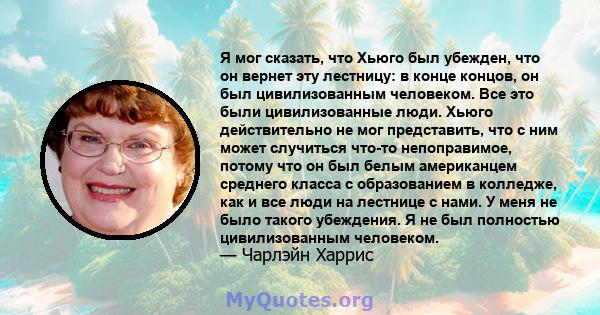 Я мог сказать, что Хьюго был убежден, что он вернет эту лестницу: в конце концов, он был цивилизованным человеком. Все это были цивилизованные люди. Хьюго действительно не мог представить, что с ним может случиться