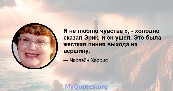 Я не люблю чувства », - холодно сказал Эрик, и он ушел. Это была жесткая линия выхода на вершину.