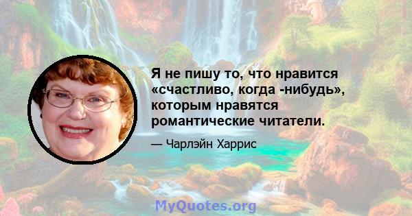 Я не пишу то, что нравится «счастливо, когда -нибудь», которым нравятся романтические читатели.