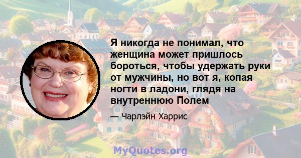 Я никогда не понимал, что женщина может пришлось бороться, чтобы удержать руки от мужчины, но вот я, копая ногти в ладони, глядя на внутреннюю Полем