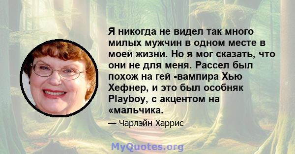 Я никогда не видел так много милых мужчин в одном месте в моей жизни. Но я мог сказать, что они не для меня. Рассел был похож на гей -вампира Хью Хефнер, и это был особняк Playboy, с акцентом на «мальчика.