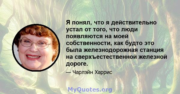 Я понял, что я действительно устал от того, что люди появляются на моей собственности, как будто это была железнодорожная станция на сверхъестественной железной дороге.