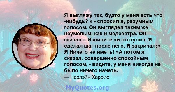 Я выгляжу так, будто у меня есть что -нибудь? » - спросил я, разумным голосом. Он выглядел таким же неумелым, как и медсестра. Он сказал:« Извините »и отступил. Я сделал шаг после него. Я закричал:« Я Ничего не иметь!