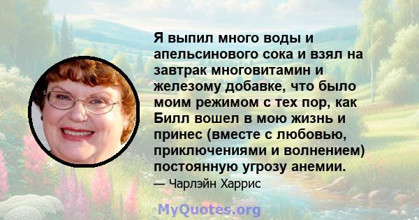 Я выпил много воды и апельсинового сока и взял на завтрак многовитамин и железому добавке, что было моим режимом с тех пор, как Билл вошел в мою жизнь и принес (вместе с любовью, приключениями и волнением) постоянную