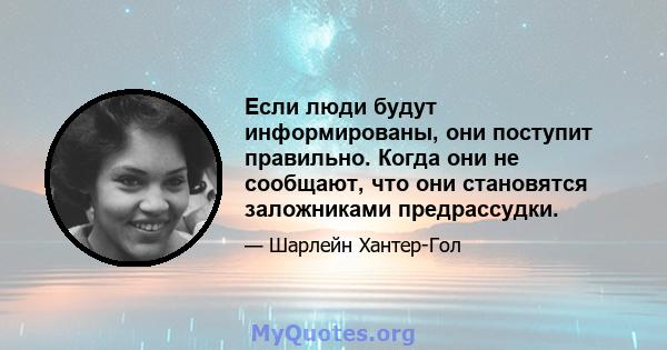 Если люди будут информированы, они поступит правильно. Когда они не сообщают, что они становятся заложниками предрассудки.