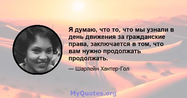 Я думаю, что то, что мы узнали в день движения за гражданские права, заключается в том, что вам нужно продолжать продолжать.