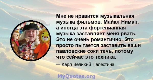 Мне не нравится музыкальная музыка фильмов, Майкл Ниман, а иногда эта фортепианная музыка заставляет меня рвать. Это не очень романтично. Это просто пытается заставить ваши павловские соки течь, потому что сейчас это