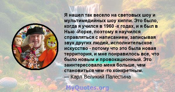 Я нашел так весело на световых шоу и мультимедийных шоу хиппи. Это было, когда я учился в 1960 -х годах, и я был в Нью -Йорке, поэтому я научился справляться с написанием, записывая звук других людей, исполнительское