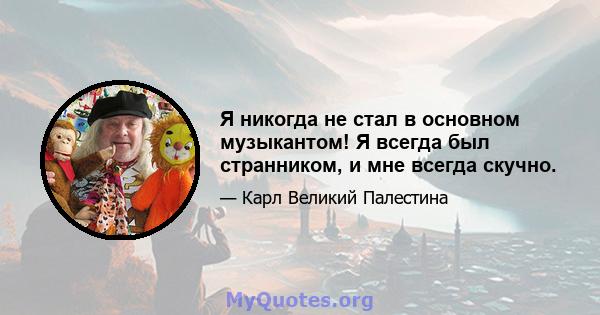 Я никогда не стал в основном музыкантом! Я всегда был странником, и мне всегда скучно.