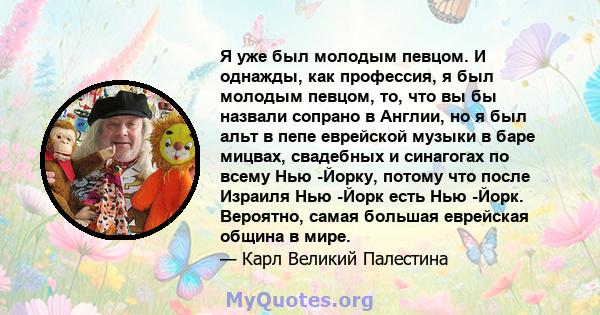 Я уже был молодым певцом. И однажды, как профессия, я был молодым певцом, то, что вы бы назвали сопрано в Англии, но я был альт в пепе еврейской музыки в баре мицвах, свадебных и синагогах по всему Нью -Йорку, потому