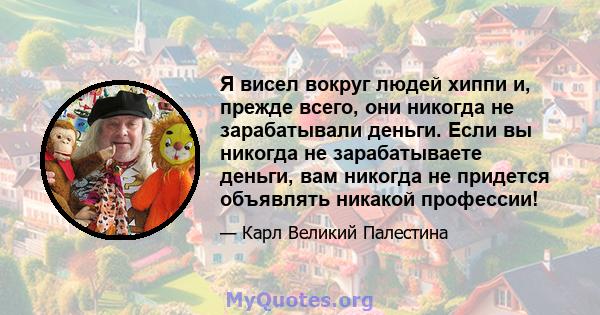 Я висел вокруг людей хиппи и, прежде всего, они никогда не зарабатывали деньги. Если вы никогда не зарабатываете деньги, вам никогда не придется объявлять никакой профессии!