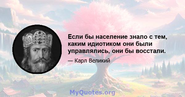 Если бы население знало с тем, каким идиотиком они были управлялись, они бы восстали.