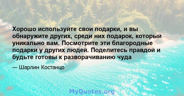 Хорошо используйте свои подарки, и вы обнаружите других, среди них подарок, который уникально вам. Посмотрите эти благородные подарки у других людей. Поделитесь правдой и будьте готовы к разворачиванию чуда