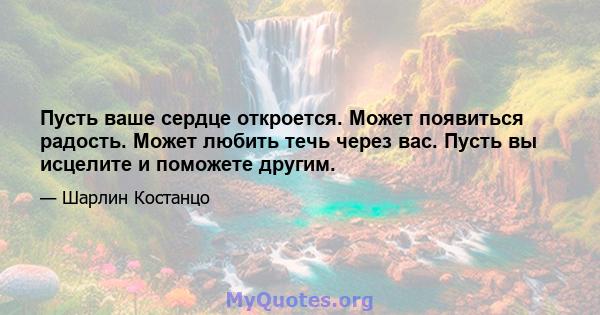 Пусть ваше сердце откроется. Может появиться радость. Может любить течь через вас. Пусть вы исцелите и поможете другим.