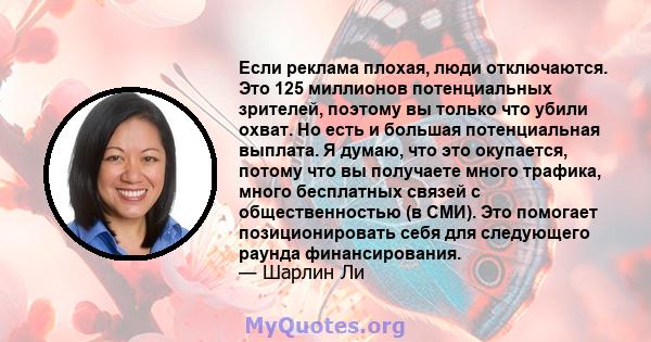 Если реклама плохая, люди отключаются. Это 125 миллионов потенциальных зрителей, поэтому вы только что убили охват. Но есть и большая потенциальная выплата. Я думаю, что это окупается, потому что вы получаете много